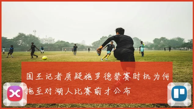 国王记者质疑施罗德禁赛时机为何拖至对湖人比赛前才公布