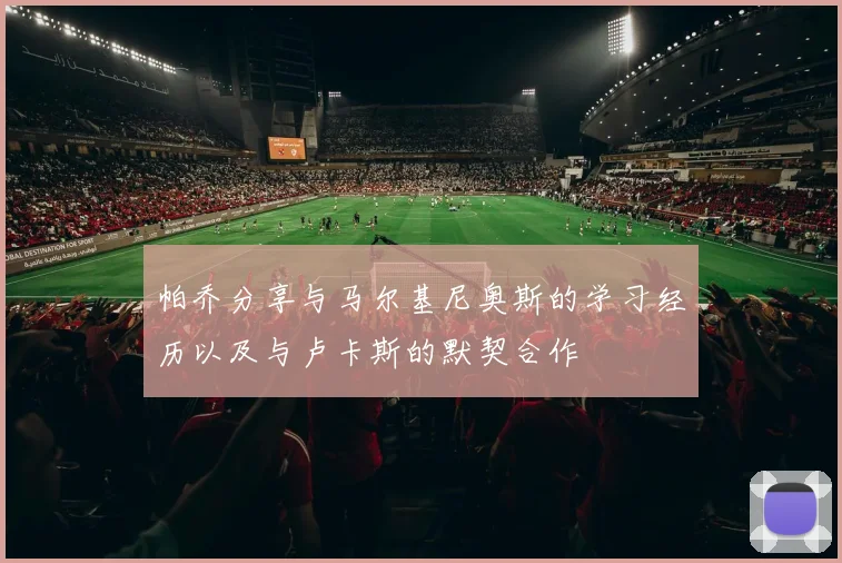 帕乔分享与马尔基尼奥斯的学习经历以及与卢卡斯的默契合作