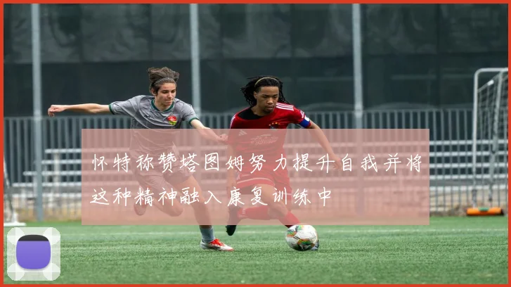 怀特称赞塔图姆努力提升自我并将这种精神融入康复训练中