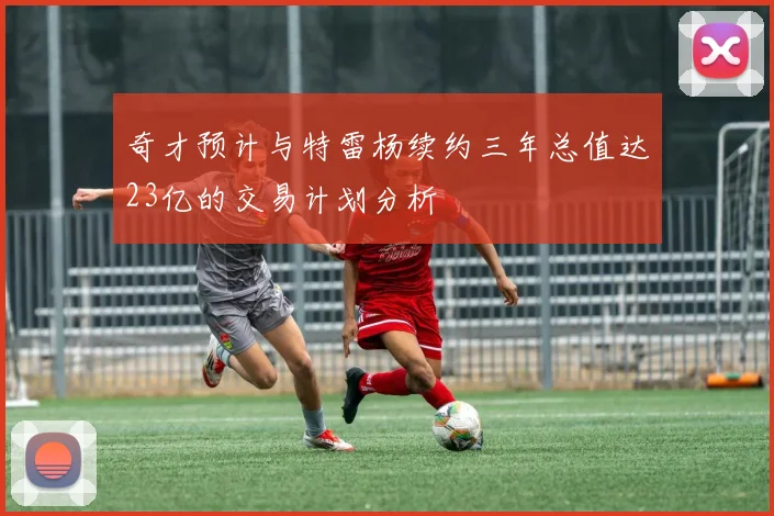 奇才预计与特雷杨续约三年总值达23亿的交易计划分析