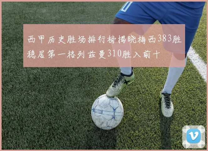 西甲历史胜场排行榜揭晓梅西383胜稳居第一格列兹曼310胜入前十