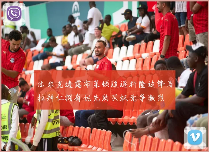 法尔克透露布莱顿追逐科隆边锋马拉拜仁拥有优先购买权竞争激烈