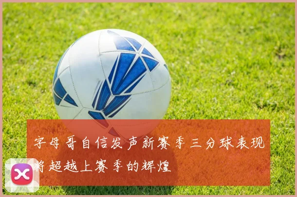 字母哥自信发声新赛季三分球表现将超越上赛季的辉煌