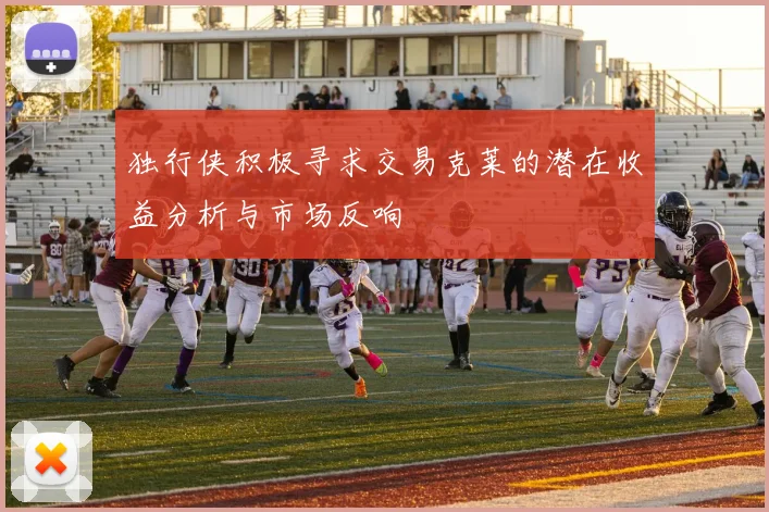 独行侠积极寻求交易克莱的潜在收益分析与市场反响