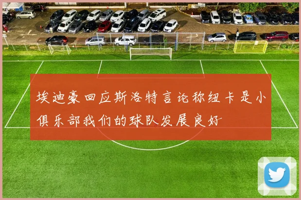 埃迪豪回应斯洛特言论称纽卡是小俱乐部我们的球队发展良好