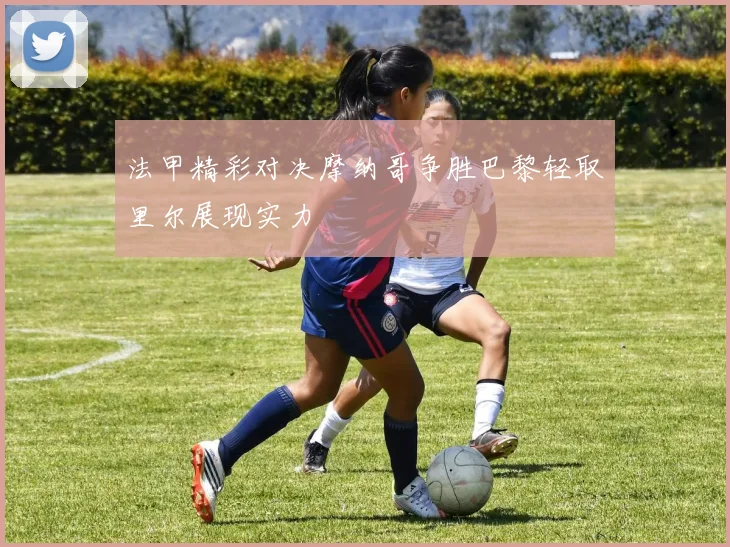 法甲精彩对决摩纳哥争胜巴黎轻取里尔展现实力