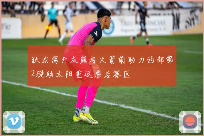 狄龙离开灰熊与火箭前助力西部第2现助太阳重返季后赛区