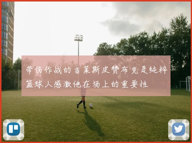 带伤作战的吉莱斯皮赞布克是纯粹篮球人感激他在场上的重要性