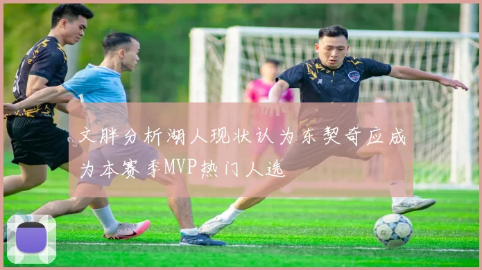 文胖分析湖人现状认为东契奇应成为本赛季MVP热门人选