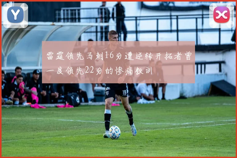 雷霆领先马刺16分遭逆转开拓者曾一度领先22分的惨痛教训