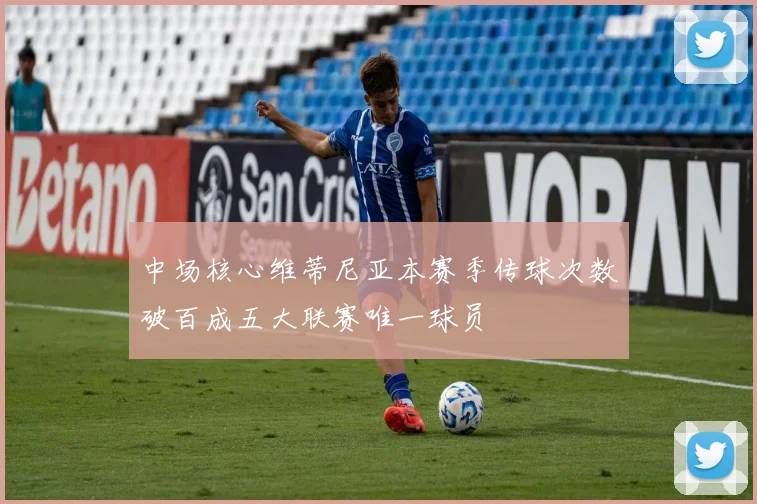 中场核心维蒂尼亚本赛季传球次数破百成五大联赛唯一球员