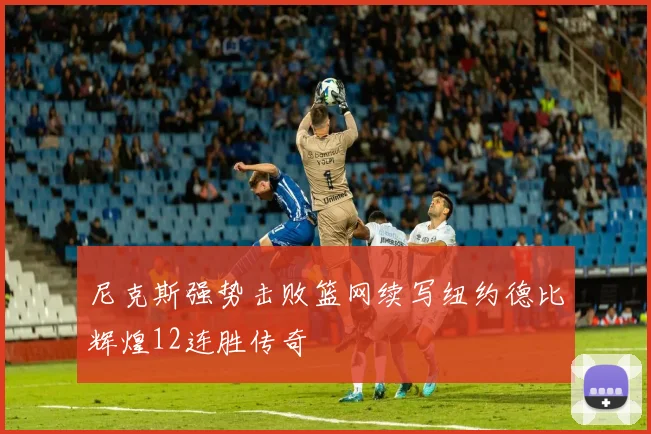 尼克斯强势击败篮网续写纽约德比辉煌12连胜传奇