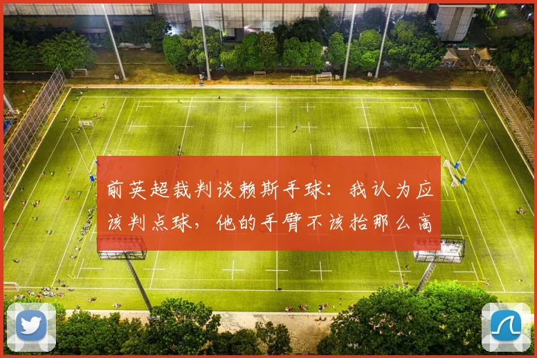 前英超裁判谈赖斯手球：我认为应该判点球，他的手臂不该抬那么高