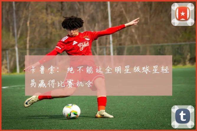 卡鲁索：绝不能让全明星级球星轻易赢得比赛机会