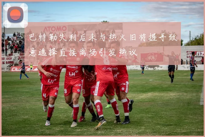 巴特勒失利后未与热火旧将握手致意选择直接离场引发热议