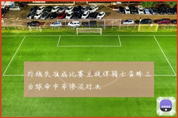 外线失准成比赛主旋律骑士黄蜂三分球命中率惨淡对决