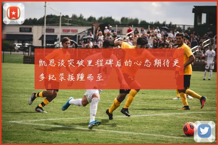 凯恩谈突破里程碑后的心态期待更多纪录接踵而至