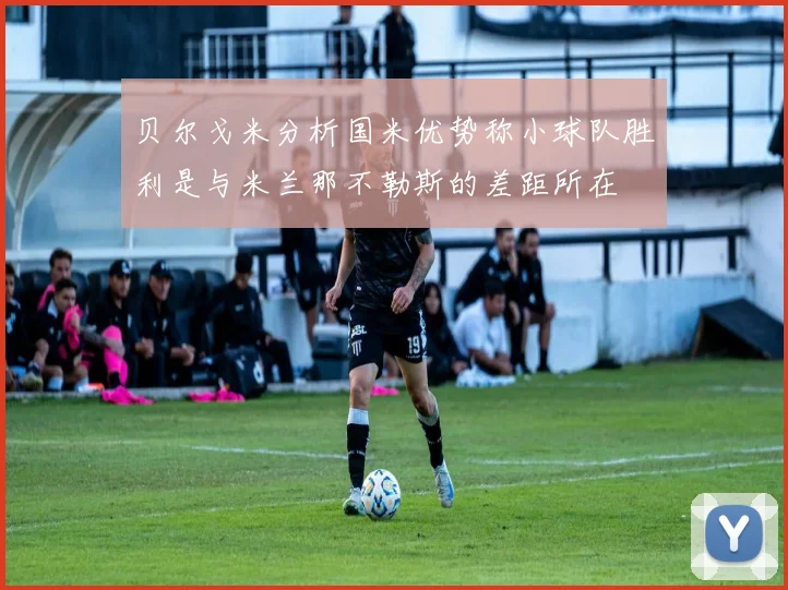 贝尔戈米分析国米优势称小球队胜利是与米兰那不勒斯的差距所在