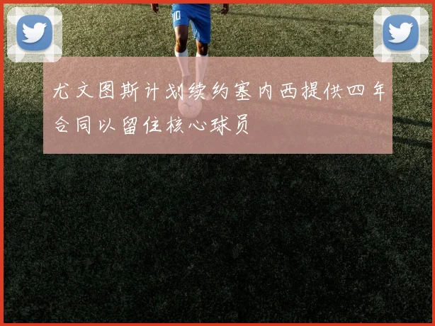 尤文图斯计划续约塞内西提供四年合同以留住核心球员