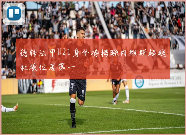 德转法甲U21身价榜揭晓内维斯超越杜埃位居第一