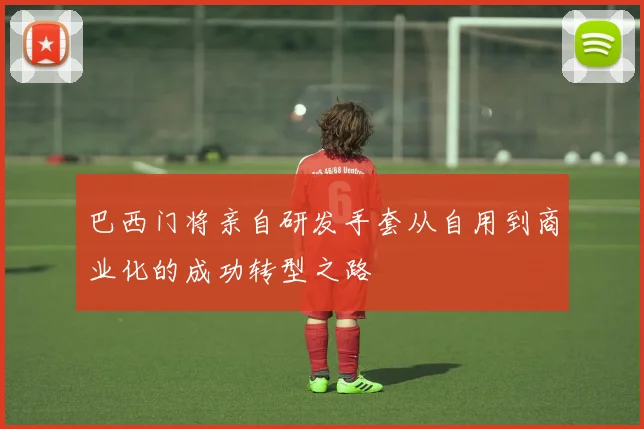 巴西门将亲自研发手套从自用到商业化的成功转型之路