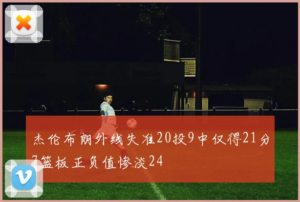 杰伦布朗外线失准20投9中仅得21分7篮板正负值惨淡24