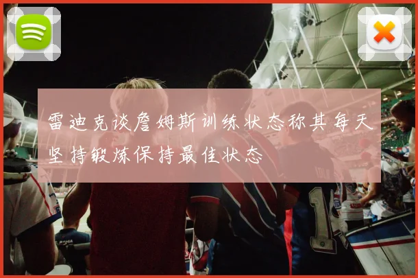 雷迪克谈詹姆斯训练状态称其每天坚持锻炼保持最佳状态