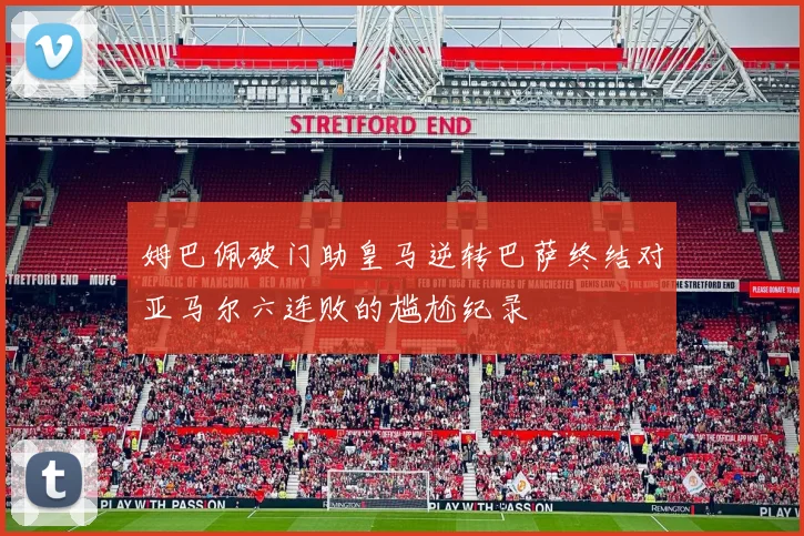 姆巴佩破门助皇马逆转巴萨终结对亚马尔六连败的尴尬纪录