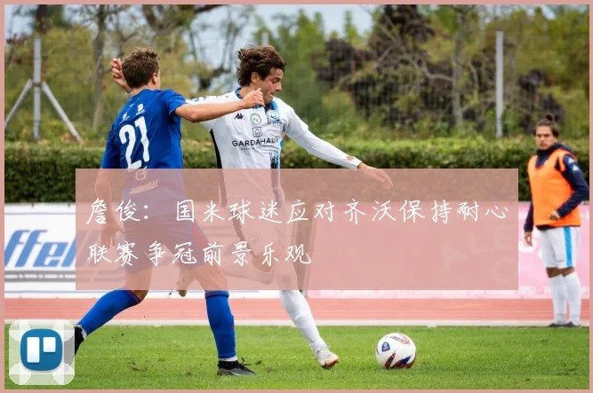詹俊：国米球迷应对齐沃保持耐心联赛争冠前景乐观