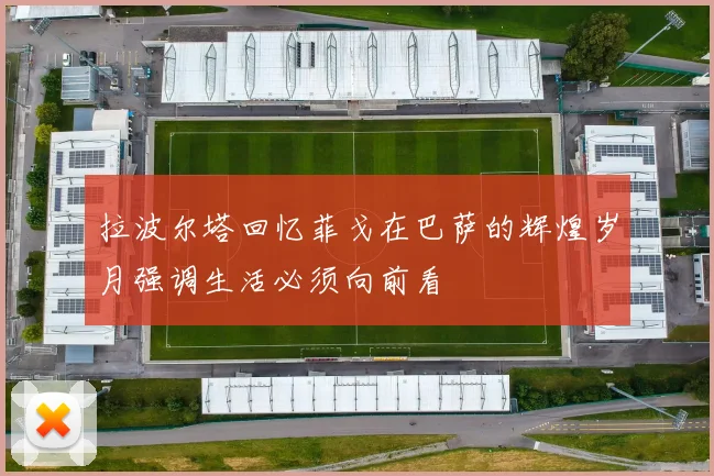 拉波尔塔回忆菲戈在巴萨的辉煌岁月强调生活必须向前看