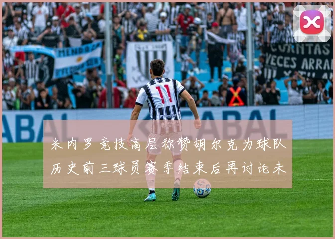 米内罗竞技高层称赞胡尔克为球队历史前三球员赛季结束后再讨论未来计划
