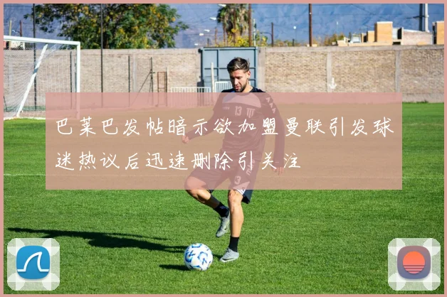巴莱巴发帖暗示欲加盟曼联引发球迷热议后迅速删除引关注