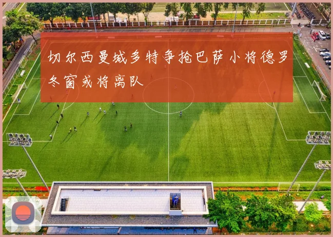 切尔西曼城多特争抢巴萨小将德罗冬窗或将离队