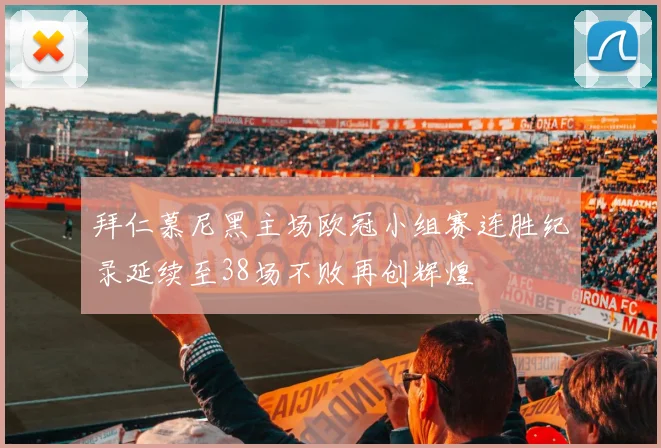 拜仁慕尼黑主场欧冠小组赛连胜纪录延续至38场不败再创辉煌