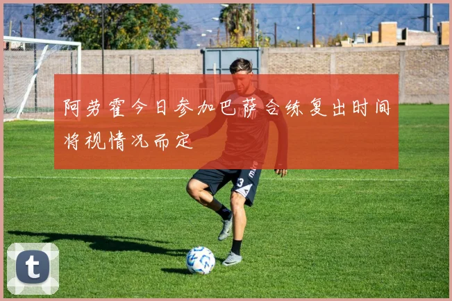 阿劳霍今日参加巴萨合练复出时间将视情况而定