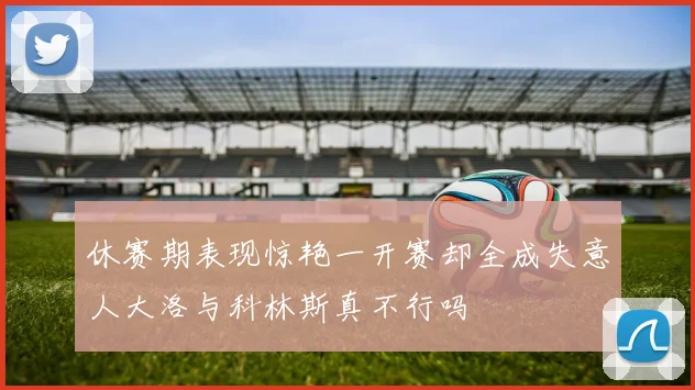 休赛期表现惊艳一开赛却全成失意人大洛与科林斯真不行吗