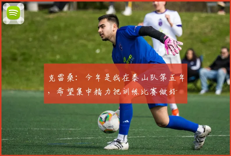 克雷桑：今年是我在泰山队第五年，希望集中精力把训练比赛做好
