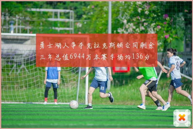 勇士湖人争夺克拉克斯顿合同剩余三年总值6944万本赛季场均136分