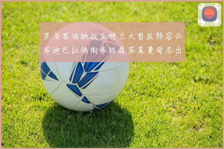 罗马客场挑战亚特兰大首发阵容公布迪巴拉领衔弗格森苏莱曼奇尼出战