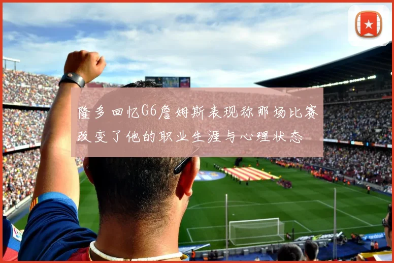 隆多回忆G6詹姆斯表现称那场比赛改变了他的职业生涯与心理状态
