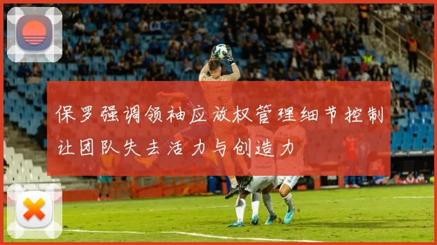 保罗强调领袖应放权管理细节控制让团队失去活力与创造力