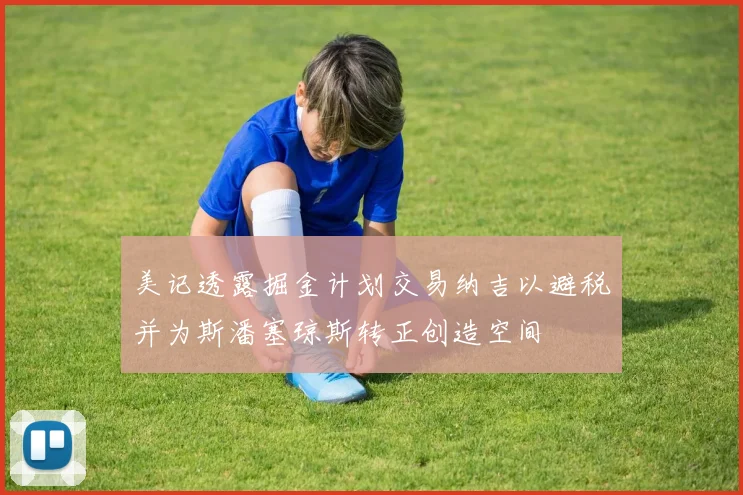 美记透露掘金计划交易纳吉以避税并为斯潘塞琼斯转正创造空间