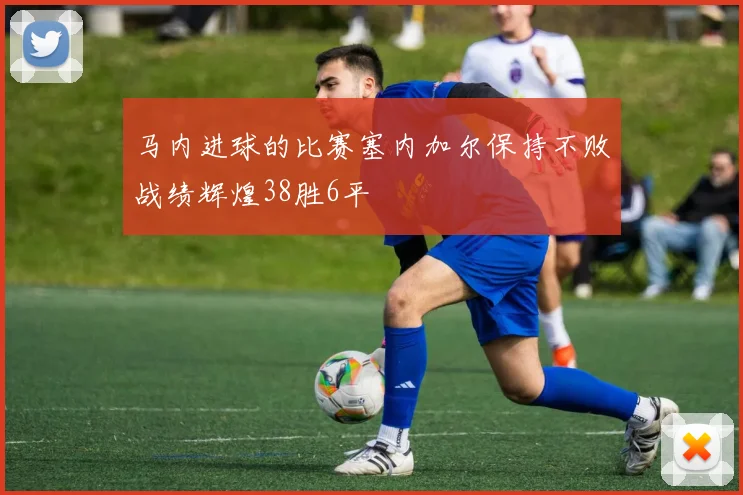 马内进球的比赛塞内加尔保持不败战绩辉煌38胜6平