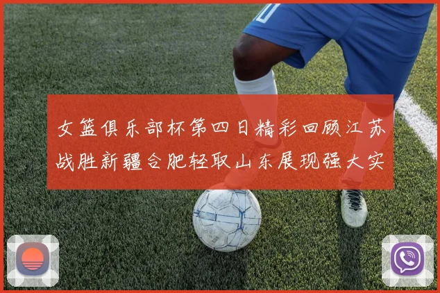 女篮俱乐部杯第四日精彩回顾江苏战胜新疆合肥轻取山东展现强大实力