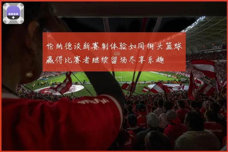 伦纳德谈新赛制体验如同街头篮球赢得比赛者继续留场尽享乐趣