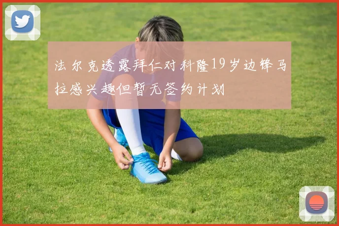 法尔克透露拜仁对科隆19岁边锋马拉感兴趣但暂无签约计划