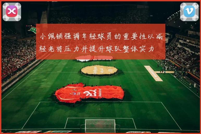 小佩顿强调年轻球员的重要性以减轻老将压力并提升球队整体实力