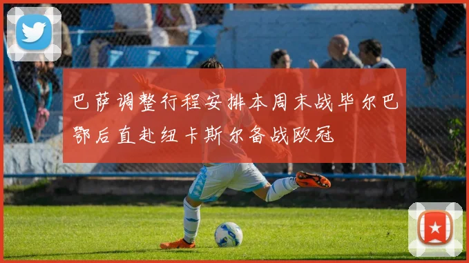 巴萨调整行程安排本周末战毕尔巴鄂后直赴纽卡斯尔备战欧冠
