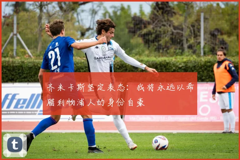 齐米卡斯坚定表态：我将永远以希腊利物浦人的身份自豪