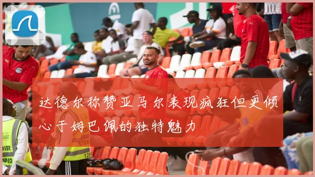 达德尔称赞亚马尔表现疯狂但更倾心于姆巴佩的独特魅力